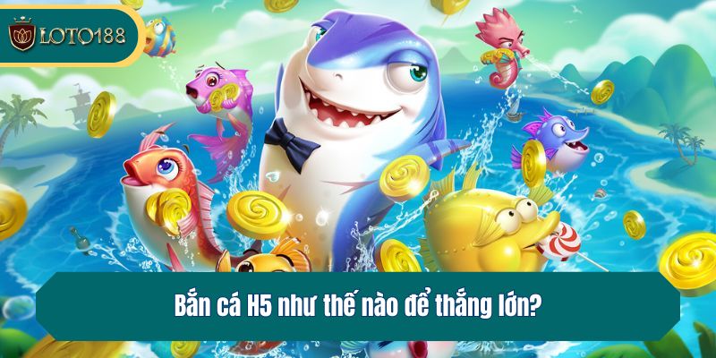 Bắn cá H5 như thế nào để thắng lớn?