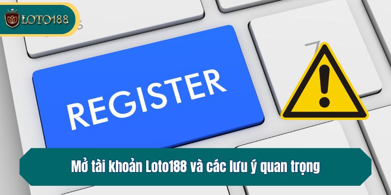 Mở tài khoản Loto188 và các lưu ý quan trọng