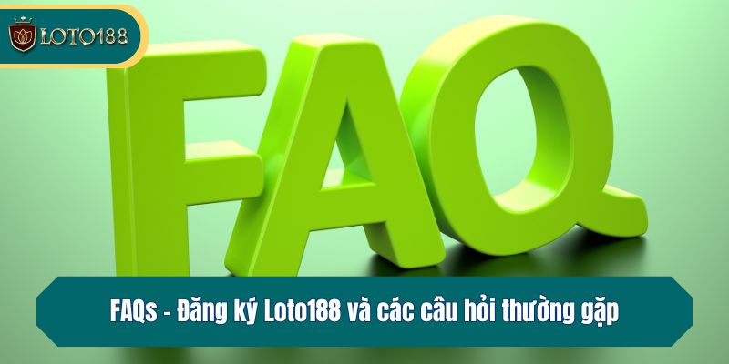 FAQs - Đăng ký Loto188 và các câu hỏi thường gặp