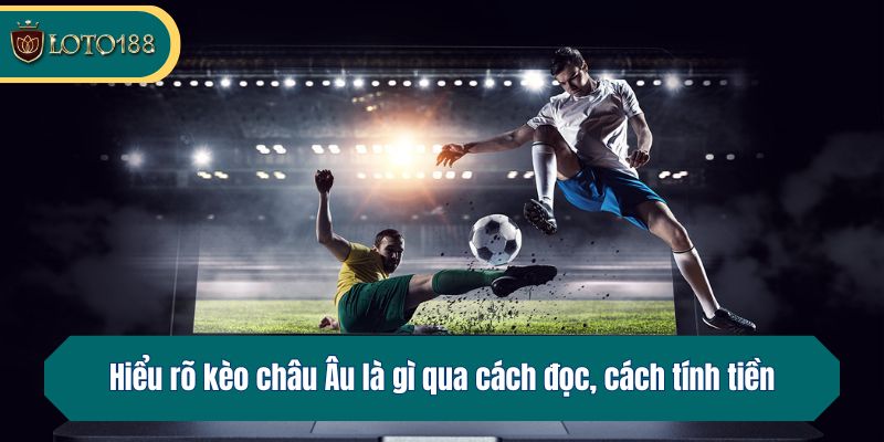 Hiểu rõ kèo châu Âu là gì qua cách đọc, cách tính tiền
