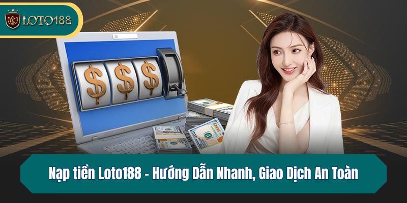 Nạp tiền Loto188 – Hướng Dẫn Nhanh, Giao Dịch An Toàn